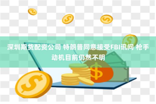 深圳期货配资公司 特朗普同意接受FBI讯问 枪手动机目前仍然不明