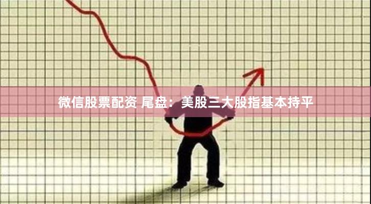 微信股票配资 尾盘：美股三大股指基本持平