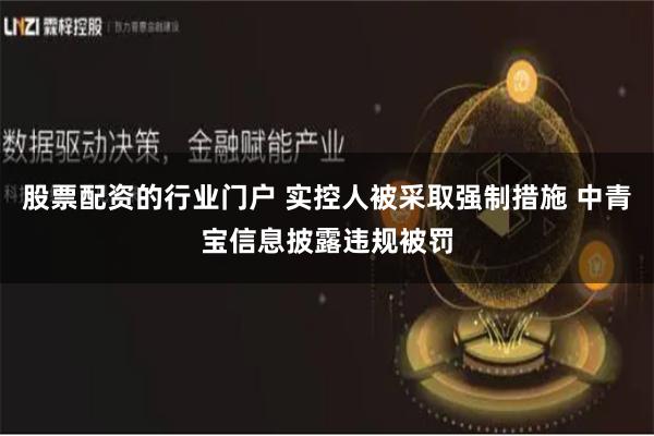 股票配资的行业门户 实控人被采取强制措施 中青宝信息披露违规被罚