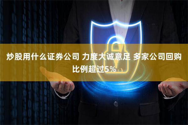 炒股用什么证券公司 力度大诚意足 多家公司回购比例超过5%