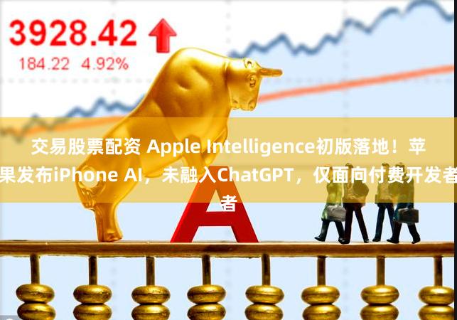 交易股票配资 Apple Intelligence初版落地！苹果发布iPhone AI，未融入ChatGPT，仅面向付费开发者