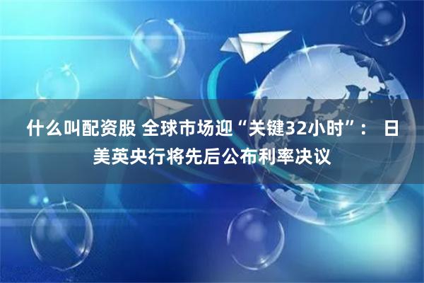 什么叫配资股 全球市场迎“关键32小时”： 日美英央行将先后公布利率决议