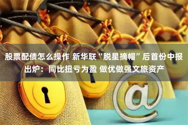 股票配债怎么操作 新华联“脱星摘帽”后首份中报出炉：同比扭亏为盈 做优做强文旅资产