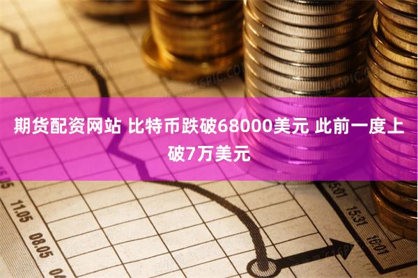 期货配资网站 比特币跌破68000美元 此前一度上破7万美元