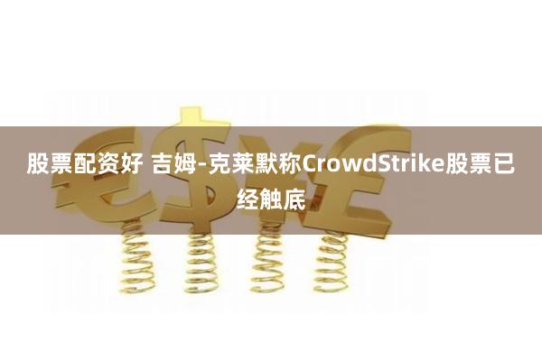 股票配资好 吉姆-克莱默称CrowdStrike股票已经触底