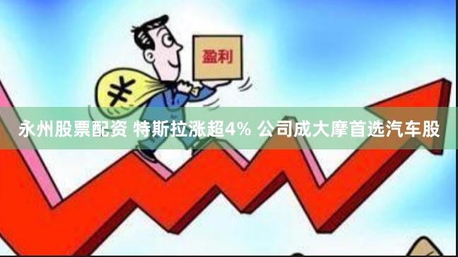 永州股票配资 特斯拉涨超4% 公司成大摩首选汽车股