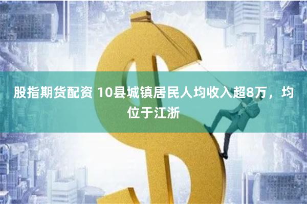 股指期货配资 10县城镇居民人均收入超8万，均位于江浙