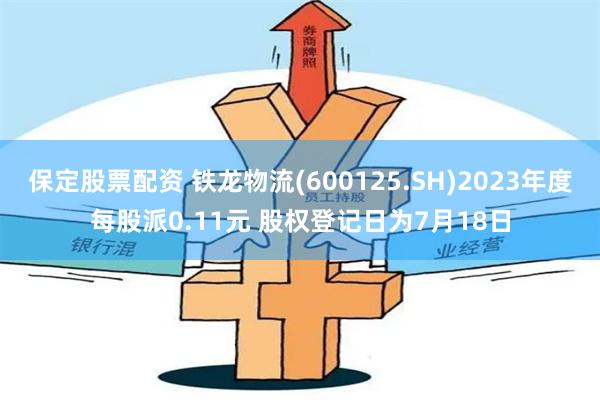 保定股票配资 铁龙物流(600125.SH)2023年度每股派0.11元 股权登记日为7月18日