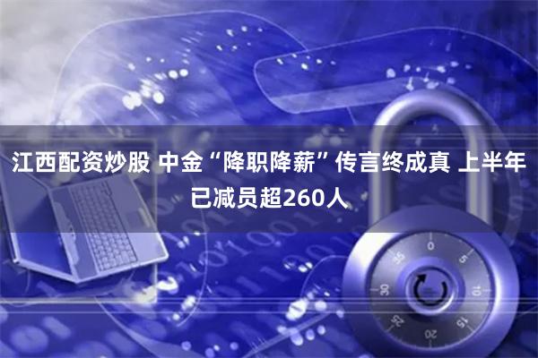 江西配资炒股 中金“降职降薪”传言终成真 上半年已减员超260人