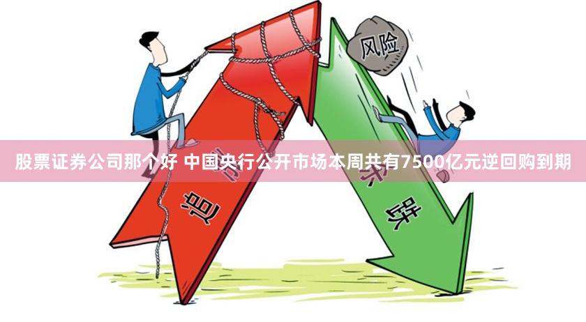 股票证券公司那个好 中国央行公开市场本周共有7500亿元逆回购到期