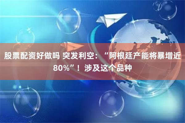 股票配资好做吗 突发利空：“阿根廷产能将暴增近80%”！涉及这个品种