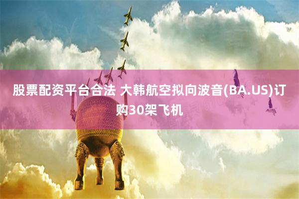 股票配资平台合法 大韩航空拟向波音(BA.US)订购30架飞机