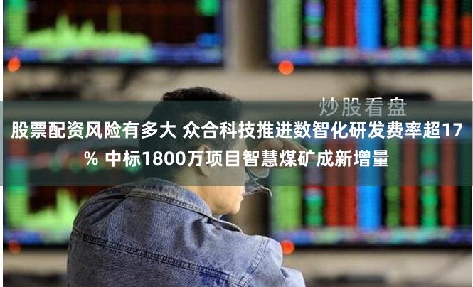 股票配资风险有多大 众合科技推进数智化研发费率超17% 中标1800万项目智慧煤矿成新增量