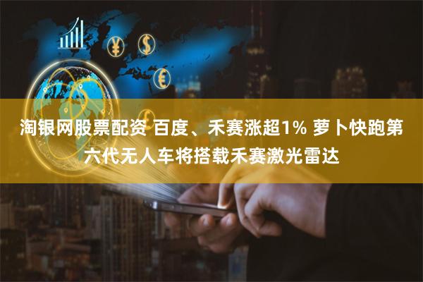 淘银网股票配资 百度、禾赛涨超1% 萝卜快跑第六代无人车将搭载禾赛激光雷达