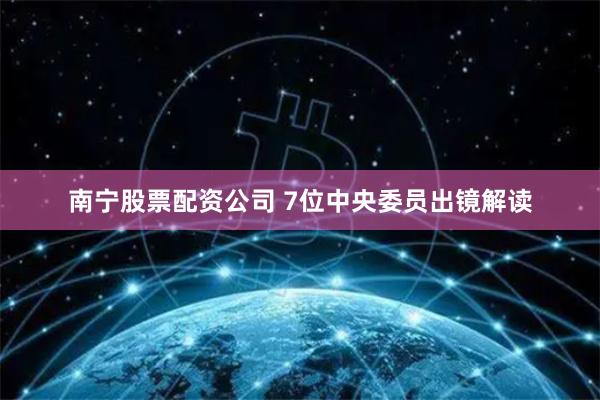 南宁股票配资公司 7位中央委员出镜解读