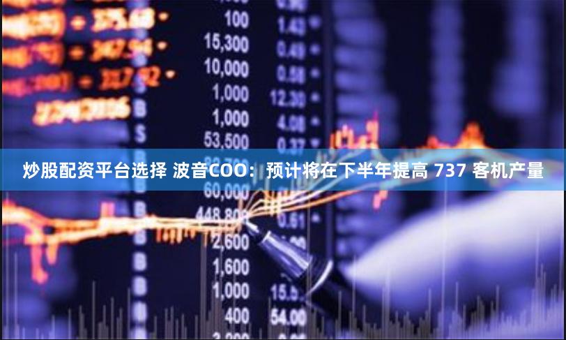 炒股配资平台选择 波音COO：预计将在下半年提高 737 客机产量