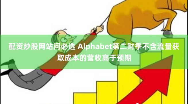 配资炒股网站问必选 Alphabet第二财季不含流量获取成本的营收高于预期