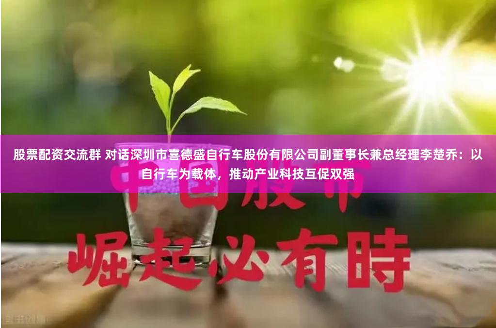 股票配资交流群 对话深圳市喜德盛自行车股份有限公司副董事长兼总经理李楚乔：以自行车为载体，推动产业科技互促双强