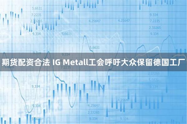 期货配资合法 IG Metall工会呼吁大众保留德国工厂