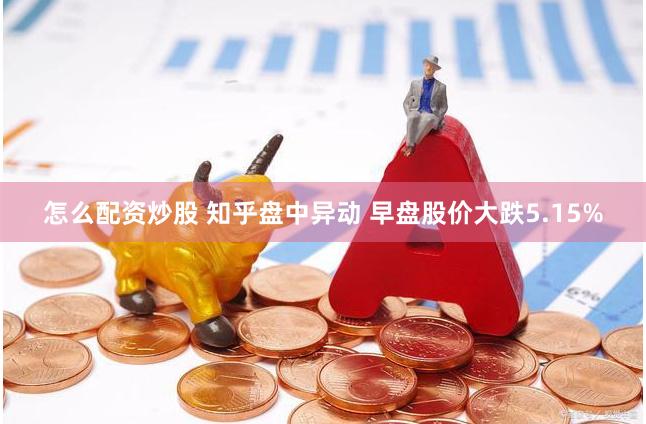 怎么配资炒股 知乎盘中异动 早盘股价大跌5.15%