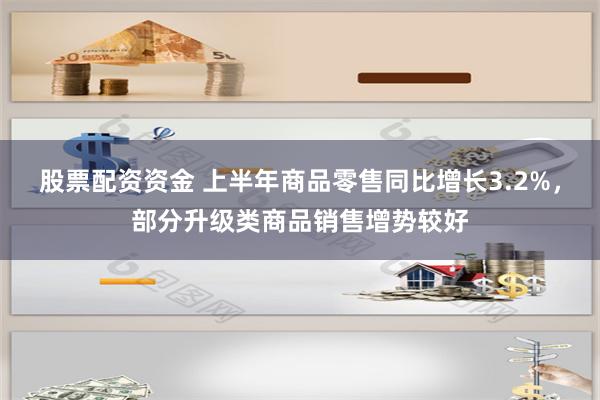 股票配资资金 上半年商品零售同比增长3.2%，部分升级类商品销售增势较好