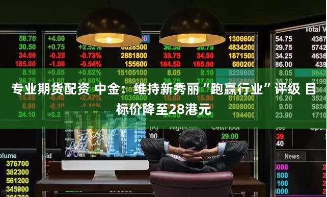 专业期货配资 中金：维持新秀丽“跑赢行业”评级 目标价降至28港元