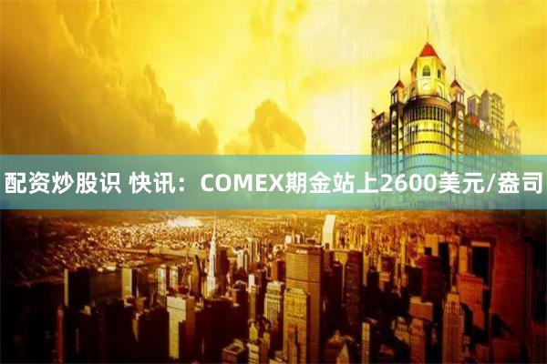 配资炒股识 快讯：COMEX期金站上2600美元/盎司