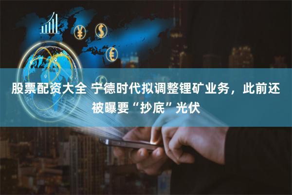 股票配资大全 宁德时代拟调整锂矿业务，此前还被曝要“抄底”光伏