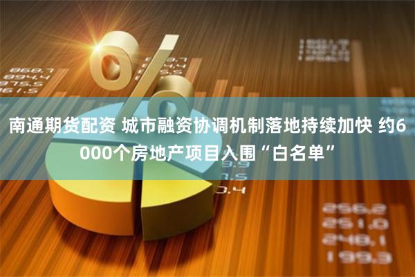 南通期货配资 城市融资协调机制落地持续加快 约6000个房地产项目入围“白名单”