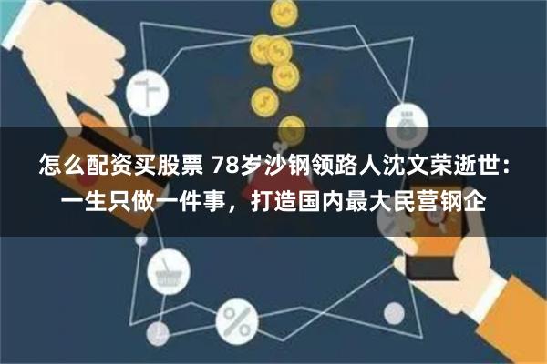 怎么配资买股票 78岁沙钢领路人沈文荣逝世：一生只做一件事，打造国内最大民营钢企