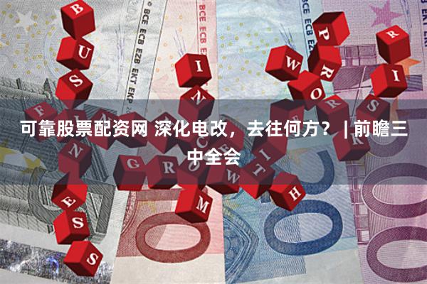 可靠股票配资网 深化电改，去往何方？ | 前瞻三中全会