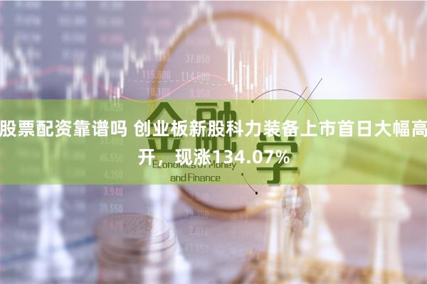 股票配资靠谱吗 创业板新股科力装备上市首日大幅高开，现涨134.07%