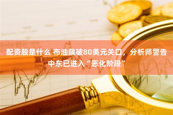 配资股是什么 布油飙破80美元关口，分析师警告中东已进入“恶化阶段”