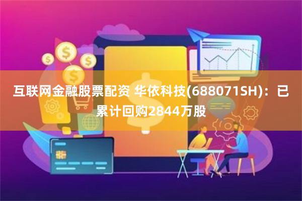 互联网金融股票配资 华依科技(688071SH)：已累计回购2844万股