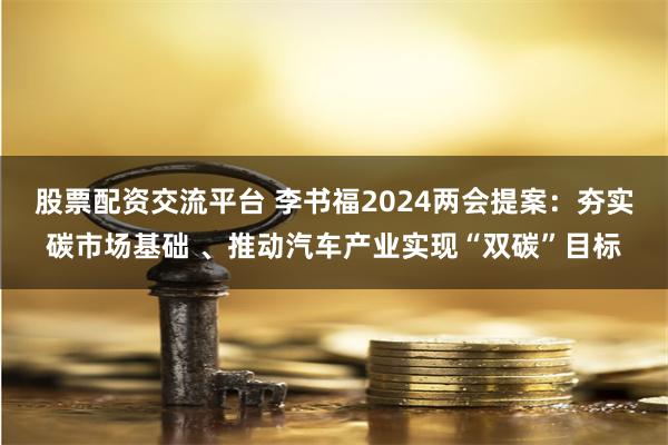 股票配资交流平台 李书福2024两会提案：夯实碳市场基础 、推动汽车产业实现“双碳”目标