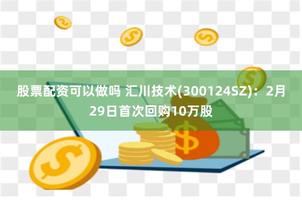 股票配资可以做吗 汇川技术(300124SZ)：2月29日首次回购10万股