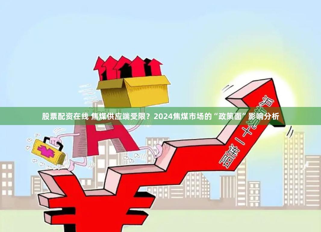 股票配资在线 焦煤供应端受限？2024焦煤市场的“政策面”影响分析