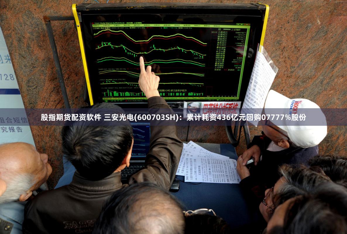 股指期货配资软件 三安光电(600703SH)：累计耗资436亿元回购07777%股份