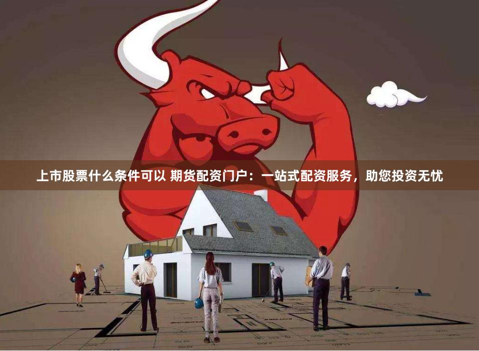 上市股票什么条件可以 期货配资门户：一站式配资服务，助您投资无忧