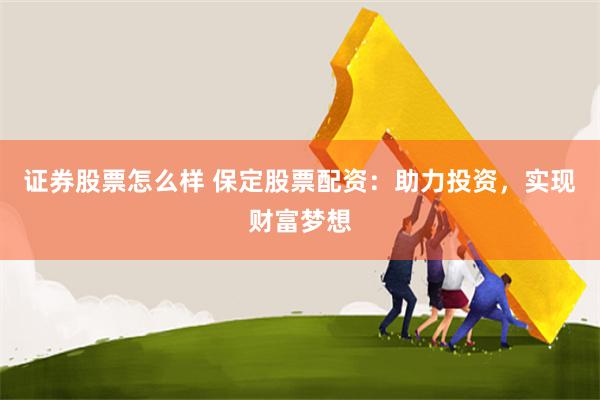 证券股票怎么样 保定股票配资：助力投资，实现财富梦想