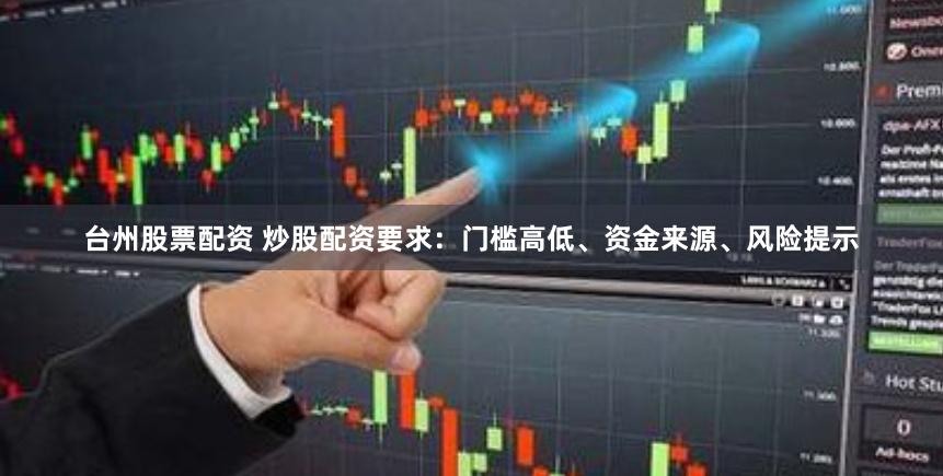 台州股票配资 炒股配资要求：门槛高低、资金来源、风险提示