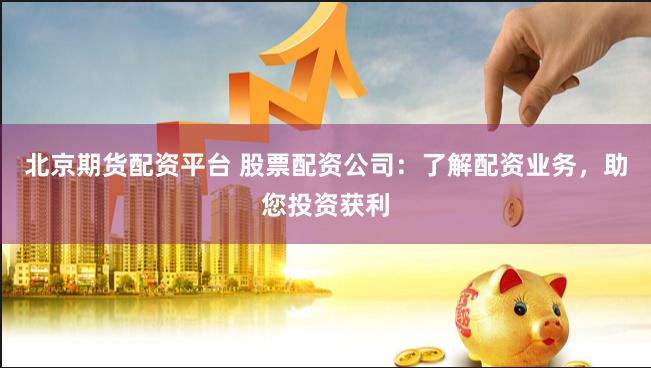 北京期货配资平台 股票配资公司：了解配资业务，助您投资获利