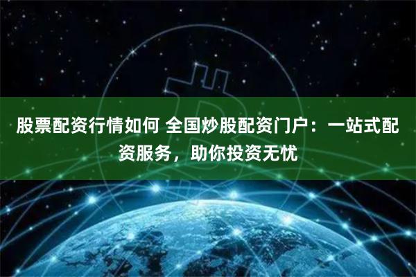 股票配资行情如何 全国炒股配资门户：一站式配资服务，助你投资无忧