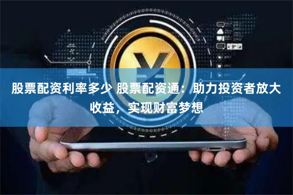 股票配资利率多少 股票配资通：助力投资者放大收益，实现财富梦想