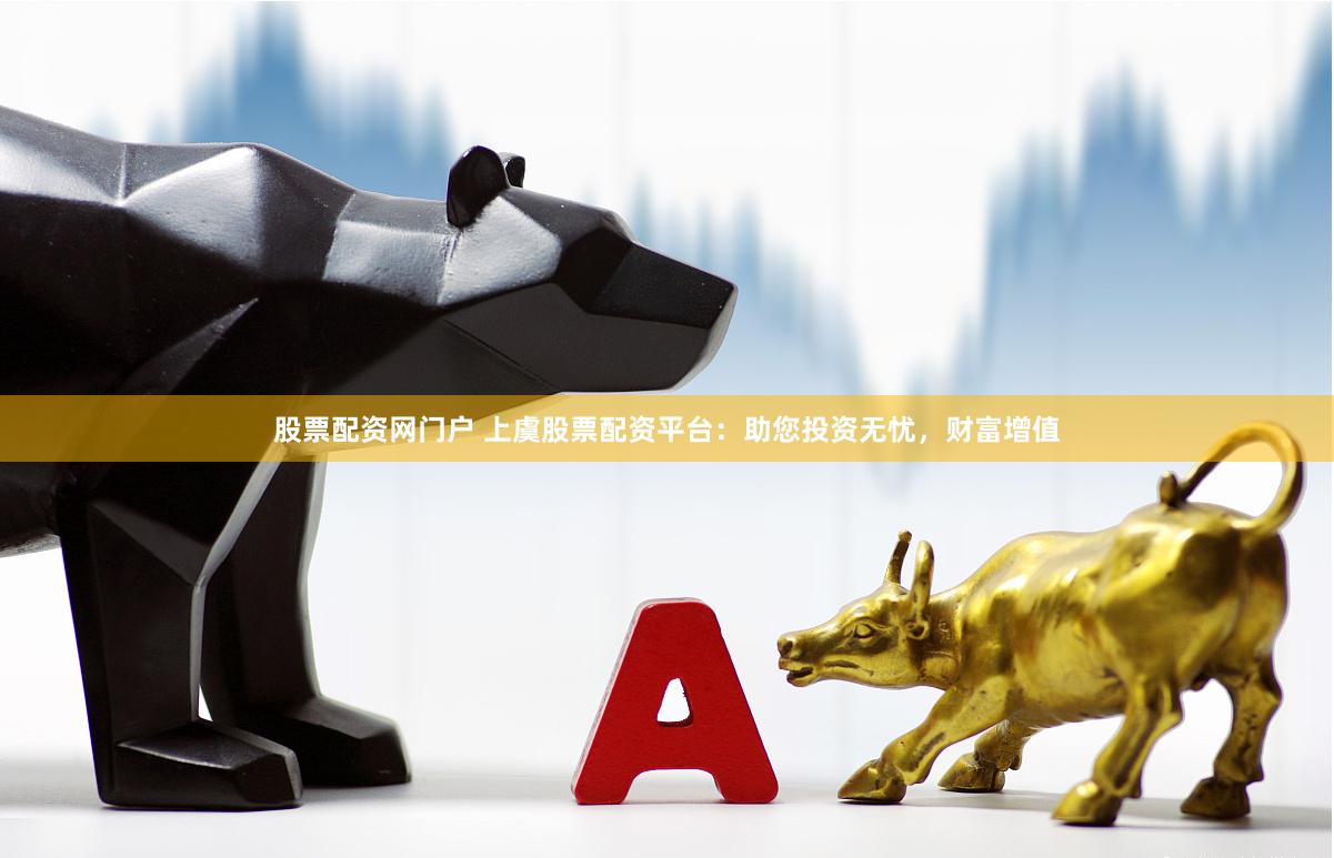 股票配资网门户 上虞股票配资平台：助您投资无忧，财富增值