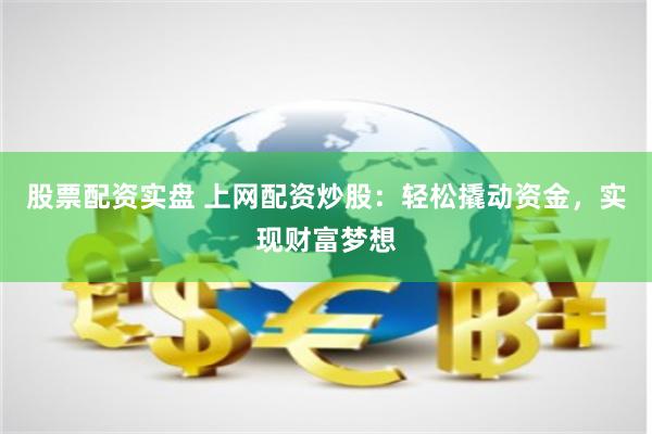 股票配资实盘 上网配资炒股：轻松撬动资金，实现财富梦想