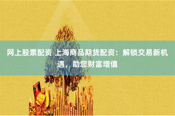 网上股票配资 上海商品期货配资：解锁交易新机遇，助您财富增值