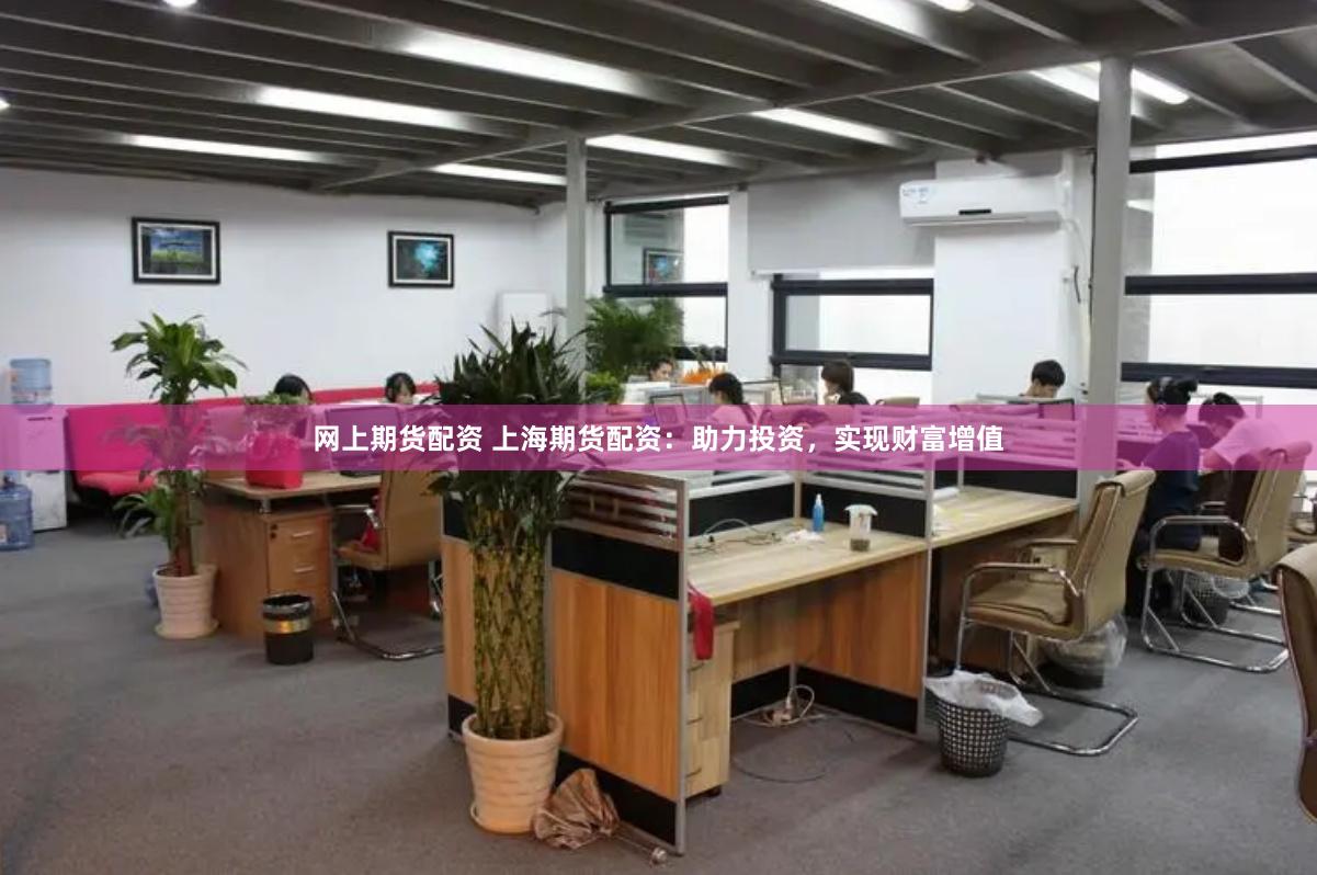 网上期货配资 上海期货配资：助力投资，实现财富增值