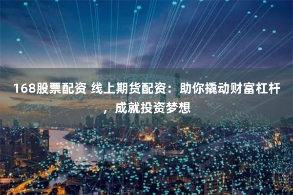 168股票配资 线上期货配资：助你撬动财富杠杆，成就投资梦想