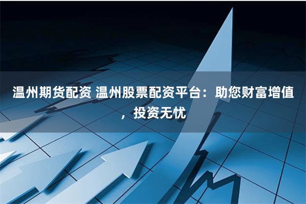 温州期货配资 温州股票配资平台：助您财富增值，投资无忧